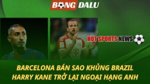 Barcelona quyết định bán sao khủng – Kane trở lại Ngoại hạng Anh