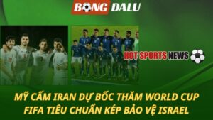 Mỹ cấm Iran dự bốc thăm World Cup – FIFA tiêu chuẩn kép bảo vệ Israel