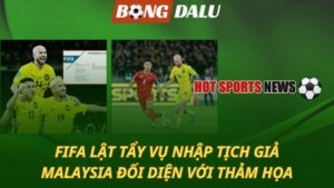 FIFA lật tẩy vụ nhập tịch giả – Malaysia đối diện thảm họa