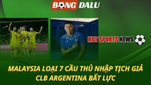 Malaysia loại 7 cầu thủ vụ nhập tịch giả – CLB Argentina bất lực