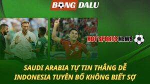 Saudi Arabia tự tin thắng dễ – Indonesia tuyên bố không biết sợ